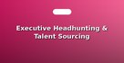 Executive Headhunting & Talent Sourcing
