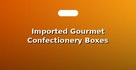 Imported Gourmet Confectionery Boxes