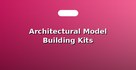 Architectural Model Building Kits