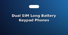 Dual SIM Long Battery Keypad Phones