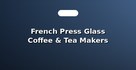 French Press Glass Coffee & Tea Makers