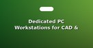 Dedicated PC Workstations for CAD & 3D