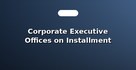 Corporate Executive Offices on Installment Plans