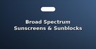 Broad Spectrum Sunscreens & Sunblocks
