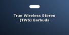 True Wireless Stereo (TWS) Earbuds