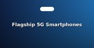 Flagship 5G Smartphones