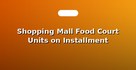 Shopping Mall Food Court Units on Installment