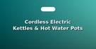 Cordless Electric Kettles & Hot Water Pots