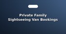 Private Family Sightseeing Van Bookings