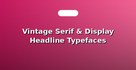 Vintage Serif & Display Headline Typefaces