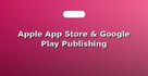 Apple App Store & Google Play Publishing