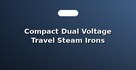 Compact Dual Voltage Travel Steam Irons