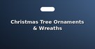 Christmas Tree Ornaments & Wreaths