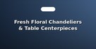 Fresh Floral Chandeliers & Table Centerpieces