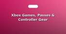 Xbox Games, Passes & Controller Gear