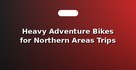 Heavy Adventure Bikes for Northern Areas Trips