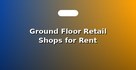 Ground Floor Retail Shops for Rent