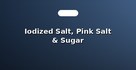 Iodized Salt, Pink Salt & Sugar