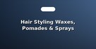 Hair Styling Waxes, Pomades & Sprays