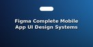 Figma Complete Mobile App UI Design Systems