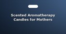 Scented Aromatherapy Candles for Mothers