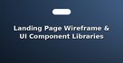 Landing Page Wireframe & UI Component Libraries