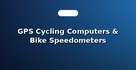 GPS Cycling Computers & Bike Speedometers
