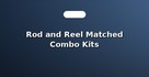 Rod and Reel Matched Combo Kits