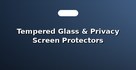 Tempered Glass & Privacy Screen Protectors