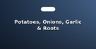Potatoes, Onions, Garlic & Roots