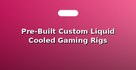 Pre-Built Custom Liquid Cooled Gaming Rigs