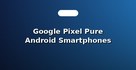 Google Pixel Pure Android Smartphones