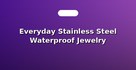 Everyday Stainless Steel Waterproof Jewelry