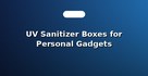 UV Sanitizer Boxes for Personal Gadgets