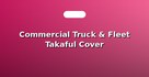 Commercial Truck & Fleet Takaful Cover