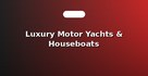 Luxury Motor Yachts & Houseboats