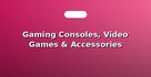Gaming Consoles, Video Games & Accessories
