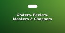 Graters, Peelers, Mashers & Choppers