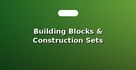 Building Blocks & Construction Sets