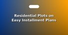Residential Plots on Easy Installment Plans