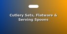 Cutlery Sets, Flatware & Serving Spoons