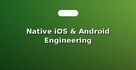 Native iOS & Android Engineering